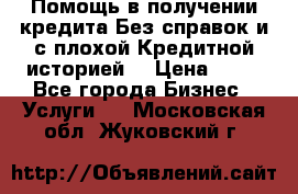 Помощь в получении кредита Без справок и с плохой Кредитной историей  › Цена ­ 11 - Все города Бизнес » Услуги   . Московская обл.,Жуковский г.